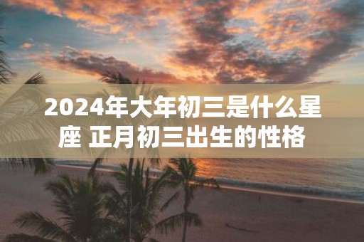 2025年大年初三是什么星座 正月初三出生的性格