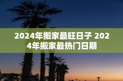 2025年搬家最旺日子 2025年搬家最热门日期