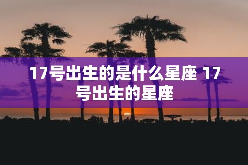 17号出生的是什么星座 17号出生的星座