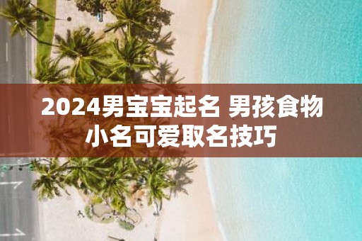 2025男宝宝起名 男孩食物小名可爱取名技巧