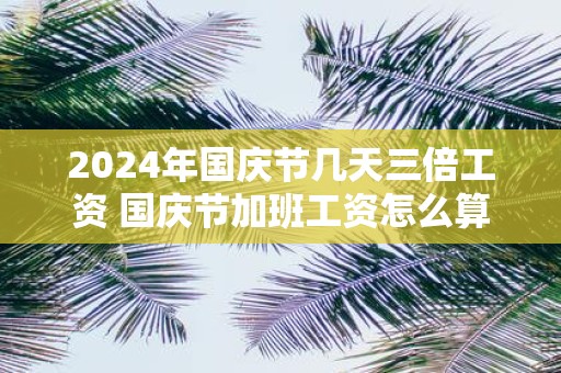 2025年国庆节几天三倍工资 国庆节加班工资怎么算