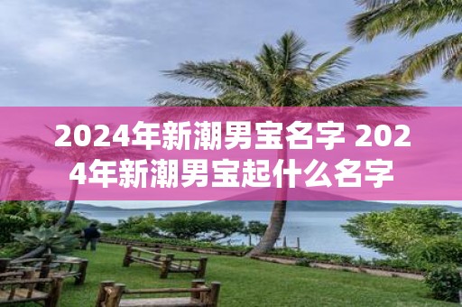 2025年新潮男宝名字 2025年新潮男宝起什么名字