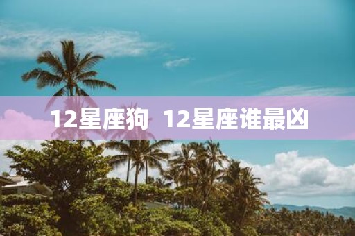 12星座狗 12星座谁最凶