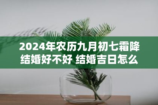 2025年农历九月初七霜降结婚好不好 结婚吉日怎么选择