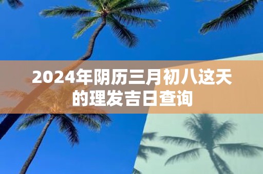 2025年阴历三月初八这天的理发吉日查询