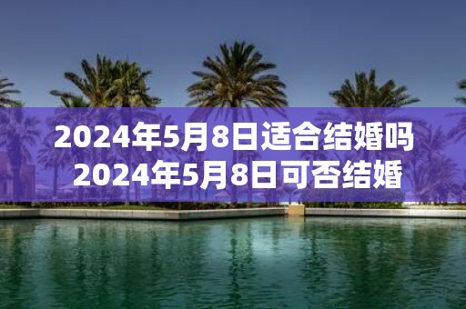 2025年5月8日适合结婚吗 2025年5月8日可否结婚