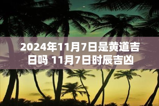 2025年11月7日是黄道吉日吗 11月7日时辰吉凶