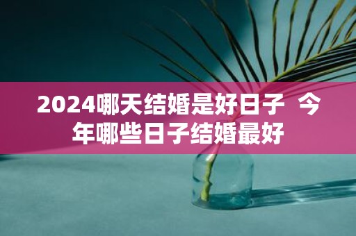 2025哪天结婚是好日子 今年哪些日子结婚最好