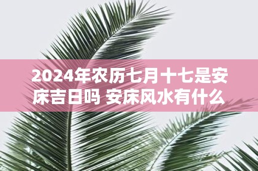 2025年农历七月十七是安床吉日吗 安床风水有什么建议