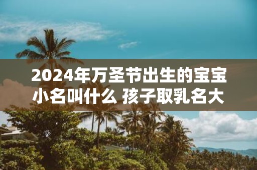 2025年万圣节出生的宝宝小名叫什么 孩子取乳名大全