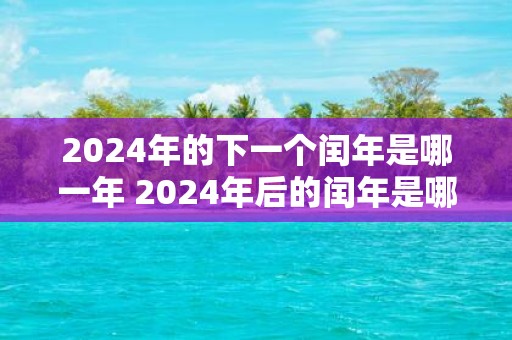 2025年的下一个闰年是哪一年 2025年后的闰年是哪一年