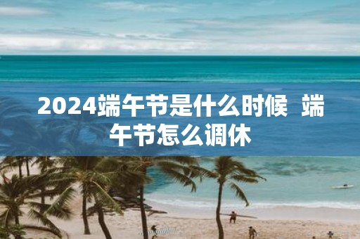 2025端午节是什么时候 端午节怎么调休