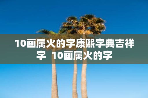 10画属火的字康熙字典吉祥字 10画属火的字