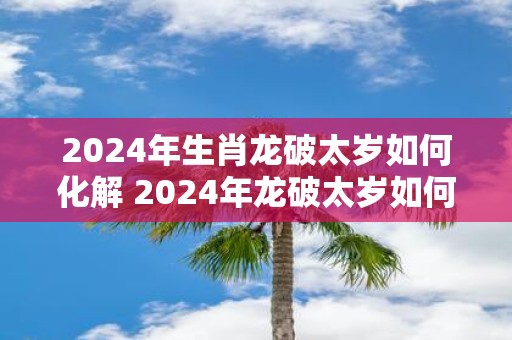 2025年生肖龙破太岁如何化解 2025年龙破太岁如何化解