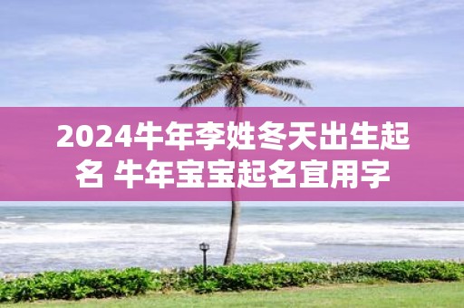 2025牛年李姓冬天出生起名 牛年宝宝起名宜用字