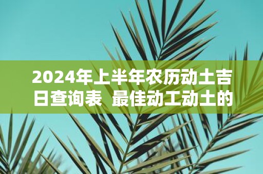2025年上半年农历动土吉日查询表 最佳动工动土的日子