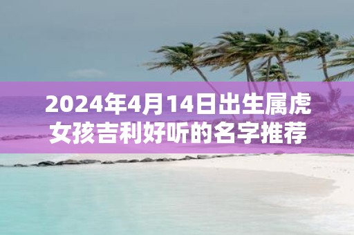 2025年4月14日出生属虎女孩吉利好听的名字推荐