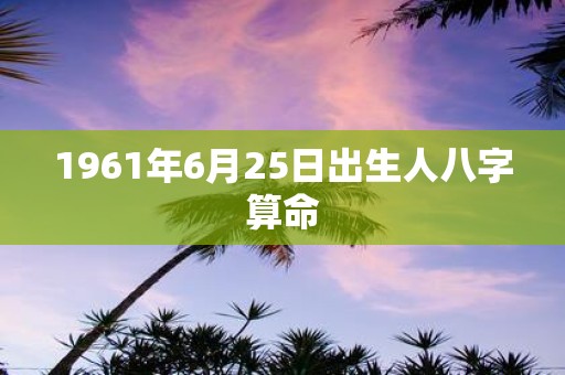 1961年6月25日出生人八字算命
