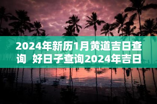 2025年新历1月黄道吉日查询 好日子查询2025年吉日1月