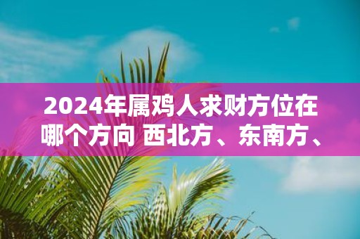 2025年属鸡人求财方位在哪个方向 西北方、东南方、东北方