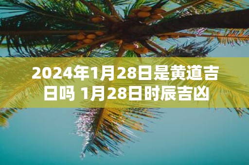 2025年1月28日是黄道吉日吗 1月28日时辰吉凶