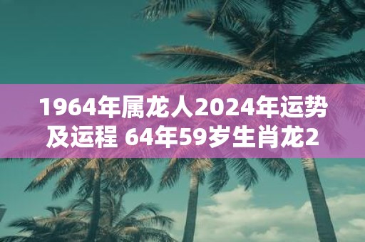 1964年属龙人2025年运势及运程 64年59岁生肖龙2025年每月运势