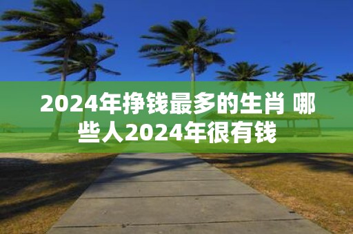 2025年挣钱最多的生肖 哪些人2025年很有钱