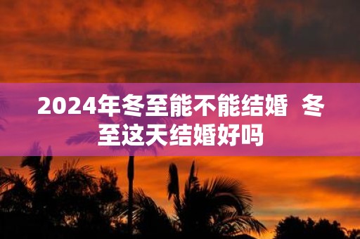 2025年冬至能不能结婚 冬至这天结婚好吗