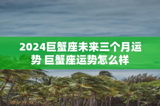 2025巨蟹座未来三个月运势 巨蟹座运势怎么样