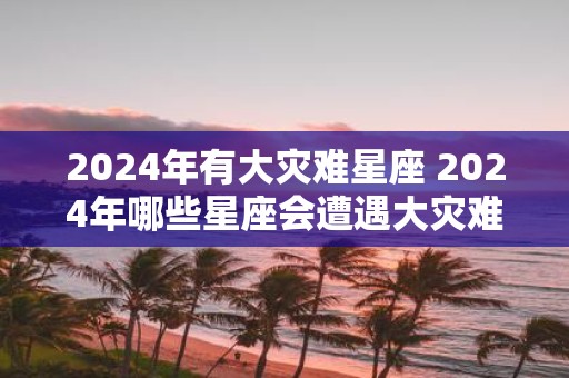 2025年有大灾难星座 2025年哪些星座会遭遇大灾难