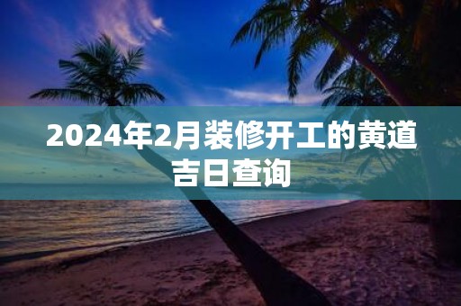 2025年2月装修开工的黄道吉日查询