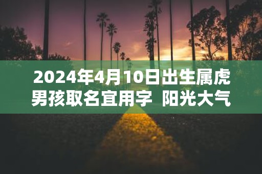 2025年4月10日出生属虎男孩取名宜用字 阳光大气的男孩名字