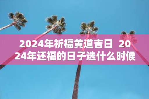 2025年祈福黄道吉日 2025年还福的日子选什么时候