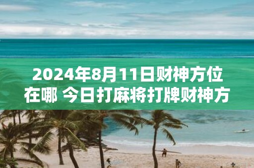 2025年8月11日财神方位在哪 今日打麻将打牌财神方位