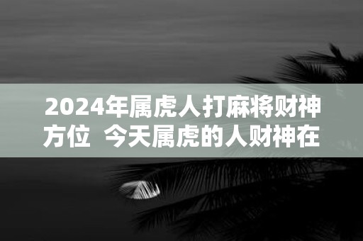 2025年属虎人打麻将财神方位 今天属虎的人财神在哪个方位