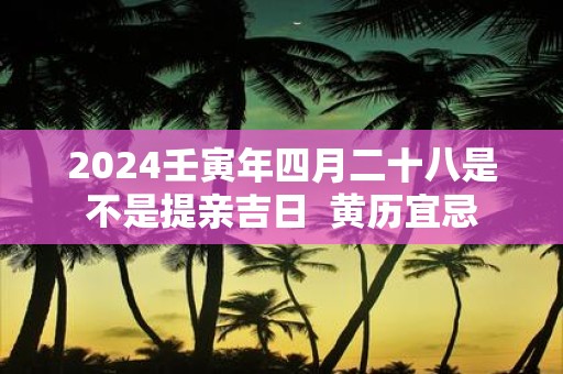 2025壬寅年四月二十八是不是提亲吉日 黄历宜忌