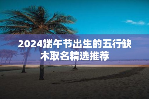 2025端午节出生的五行缺木取名精选推荐