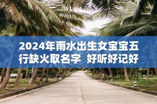 2025年雨水出生女宝宝五行缺火取名字 好听好记好吉利