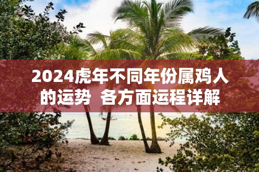 2025虎年不同年份属鸡人的运势 各方面运程详解