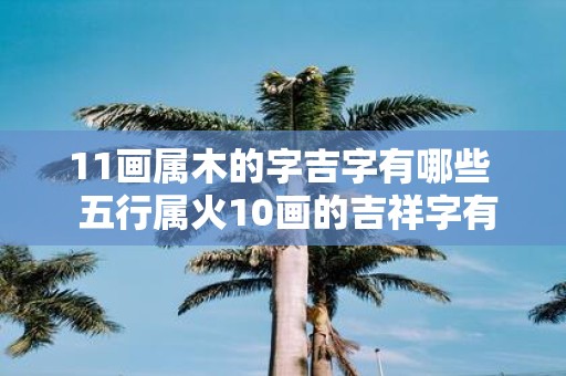 11画属木的字吉字有哪些 五行属火10画的吉祥字有哪些
