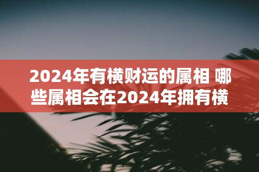 2025年有横财运的属相 哪些属相会在2025年拥有横财运