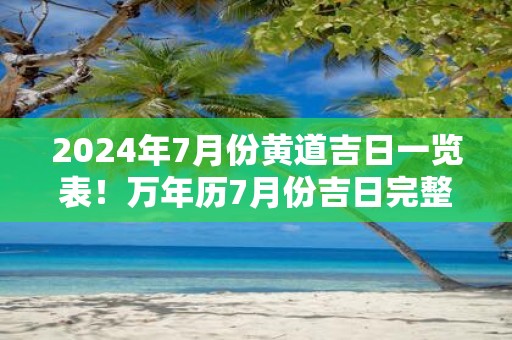 2025年7月份黄道吉日一览表！万年历7月份吉日完整版查询