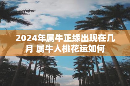 2025年属牛正缘出现在几月 属牛人桃花运如何