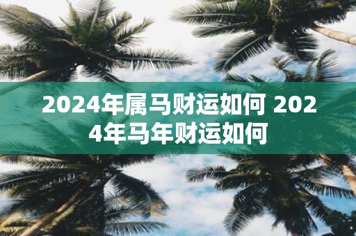 2025年属马财运如何 2025年马年财运如何
