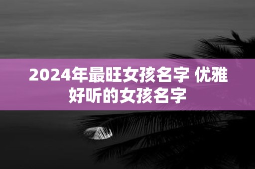 2025年最旺女孩名字 优雅好听的女孩名字