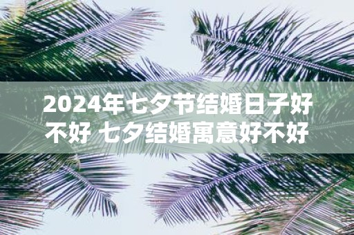 2025年七夕节结婚日子好不好 七夕结婚寓意好不好