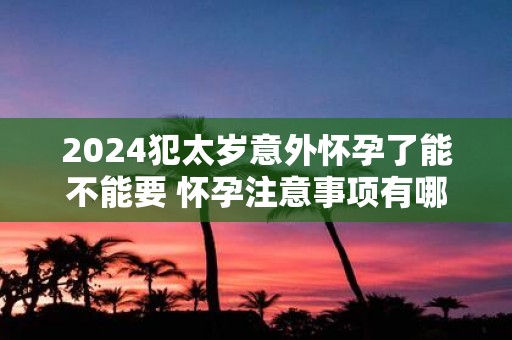 2025犯太岁意外怀孕了能不能要 怀孕注意事项有哪些