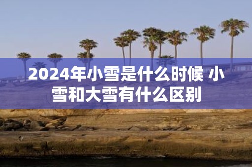 2025年小雪是什么时候 小雪和大雪有什么区别