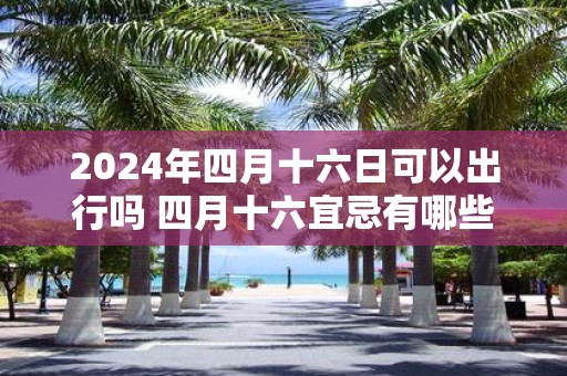 2025年四月十六日可以出行吗 四月十六宜忌有哪些