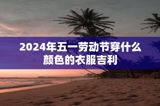 2025年五一劳动节穿什么颜色的衣服吉利